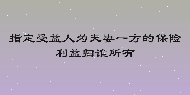 指定受益人为夫妻一方的保险利益归谁所有