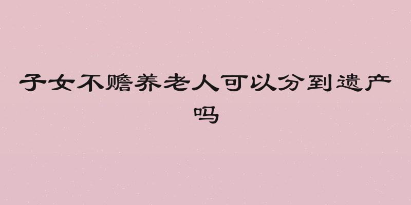 子女不赡养老人可以分到遗产吗