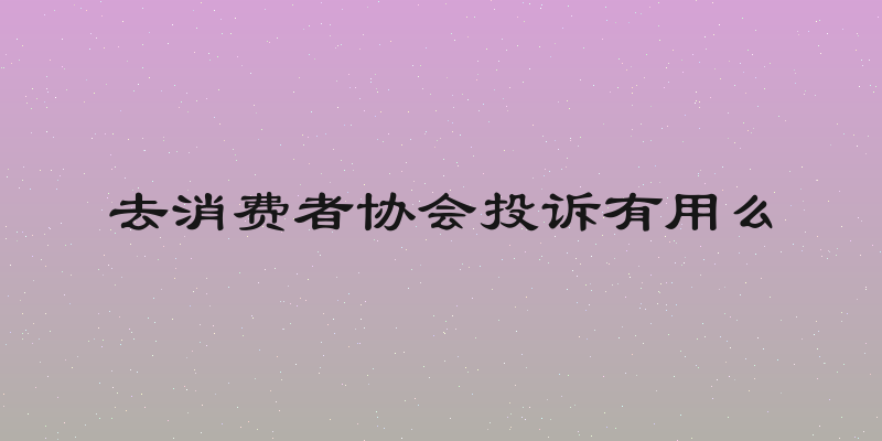 去消费者协会投诉有用么