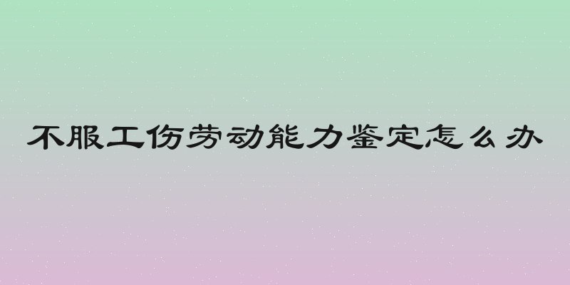 不服工伤劳动能力鉴定怎么办