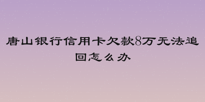 唐山银行信用卡欠款8万无法追回怎么办