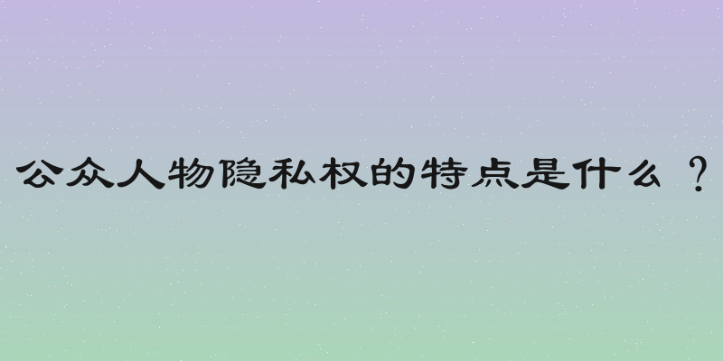 公众人物隐私权的特点是什么？