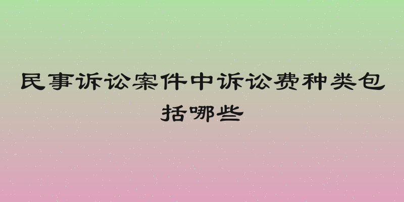 民事诉讼案件中诉讼费种类包括哪些