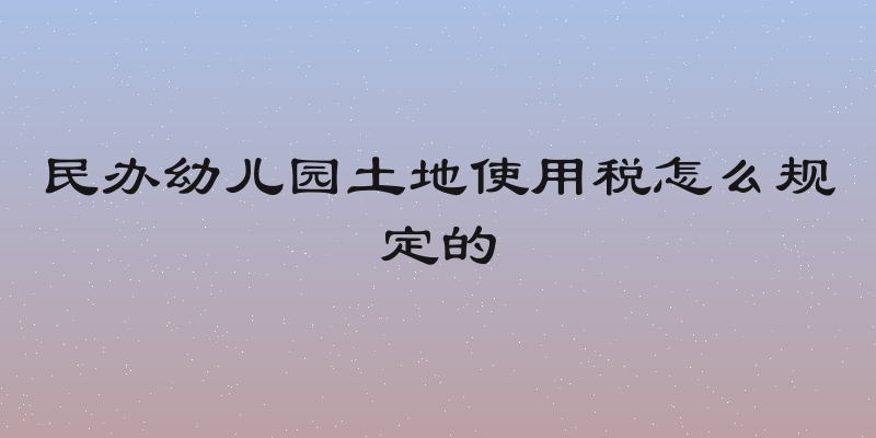 民办幼儿园土地使用税怎么规定的