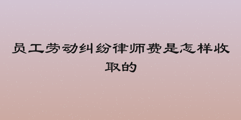 员工劳动纠纷律师费是怎样收取的