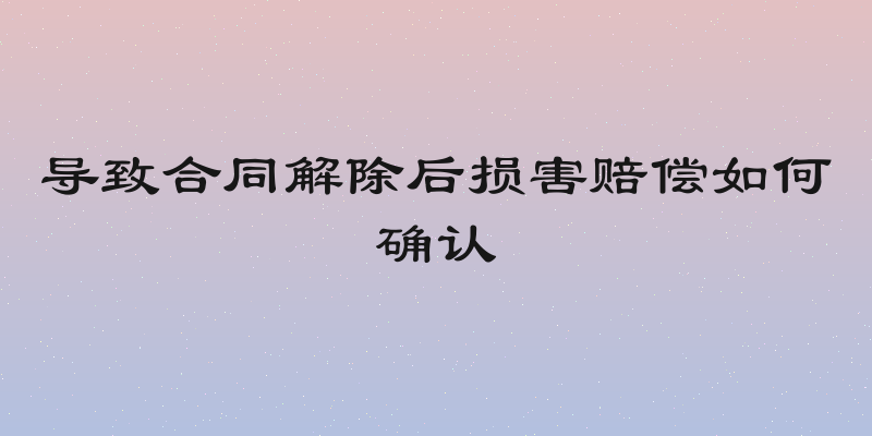导致合同解除后损害赔偿如何确认