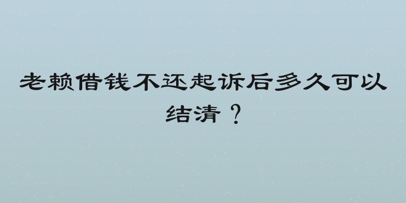 老赖借钱不还起诉后多久可以结清？