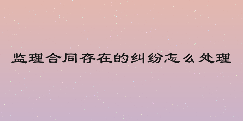 监理合同存在的纠纷怎么处理