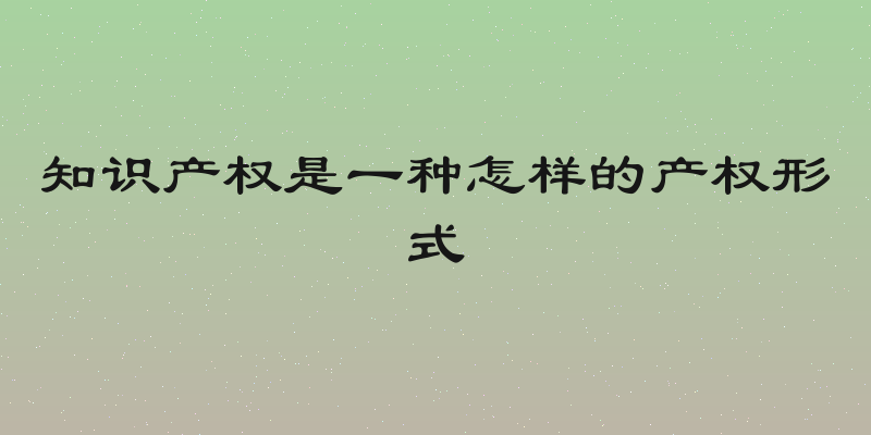 知识产权是一种怎样的产权形式