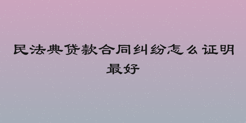 民法典贷款合同纠纷怎么证明最好