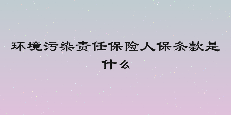 环境污染责任保险人保条款是什么