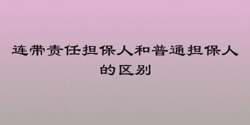 连带责任担保人和普通担保人的区别