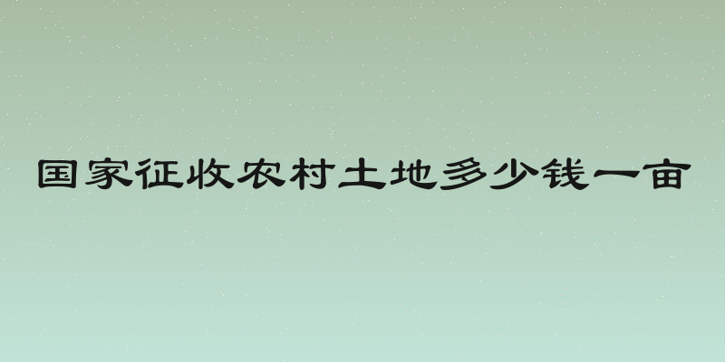国家征收农村土地多少钱一亩