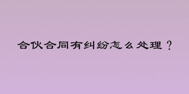 合伙合同有纠纷怎么处理？