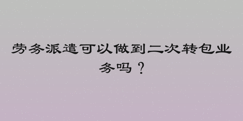 劳务派遣可以做到二次转包业务吗？