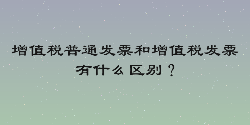 增值税普通发票和增值税发票有什么区别？