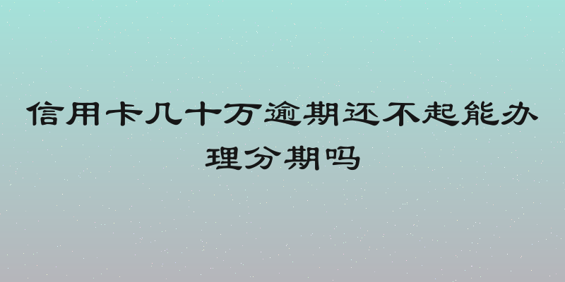 信用卡几十万逾期还不起能办理分期吗