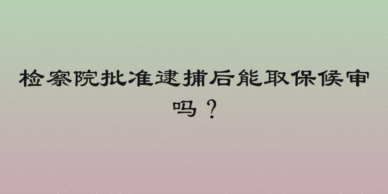 检察院批准逮捕后能取保候审吗？