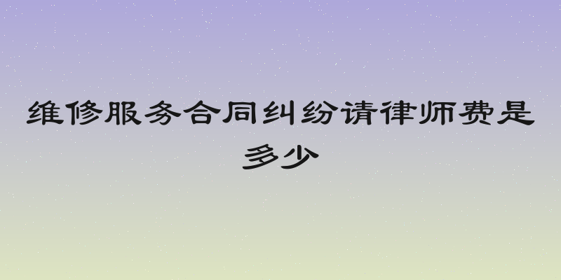 维修服务合同纠纷请律师费是多少