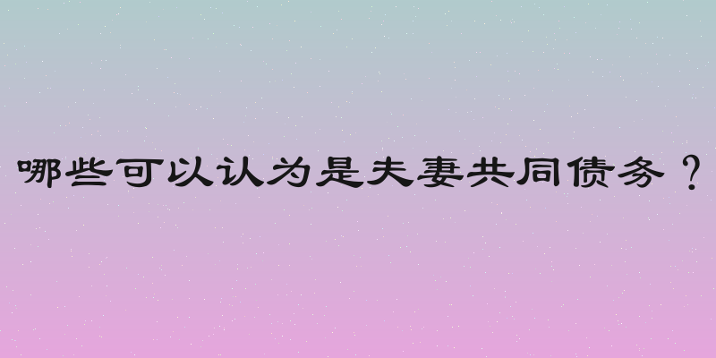 哪些可以认为是夫妻共同债务？