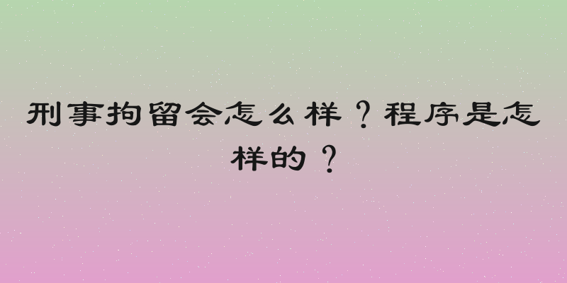 刑事拘留会怎么样？程序是怎样的？