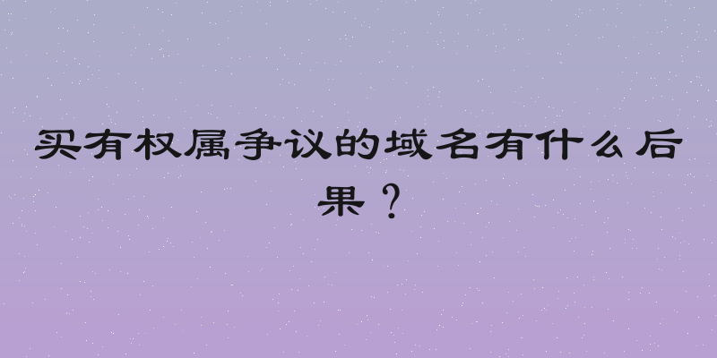 买有权属争议的域名有什么后果？
