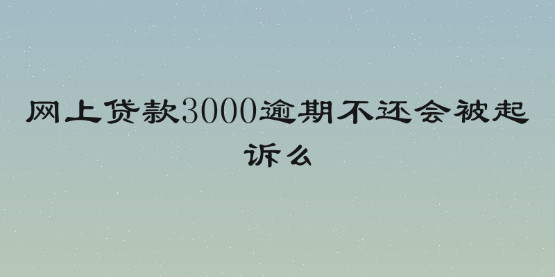 网上贷款3000逾期不还会被起诉么
