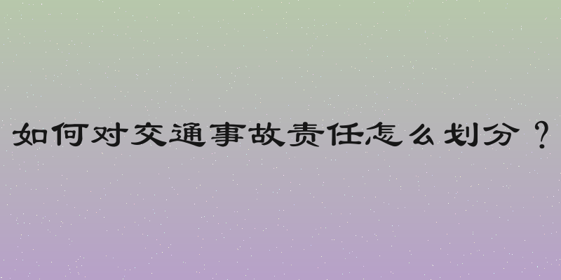 如何对交通事故责任怎么划分？