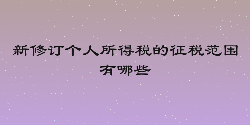 新修订个人所得税的征税范围有哪些