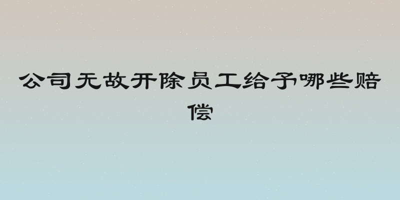 公司无故开除员工给予哪些赔偿