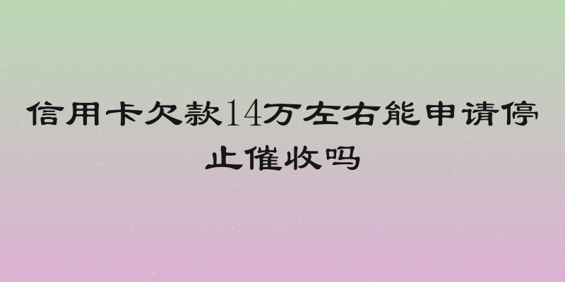 信用卡欠款14万左右能申请停止催收吗