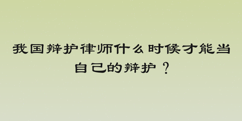 我国辩护律师什么时候才能当自己的辩护？