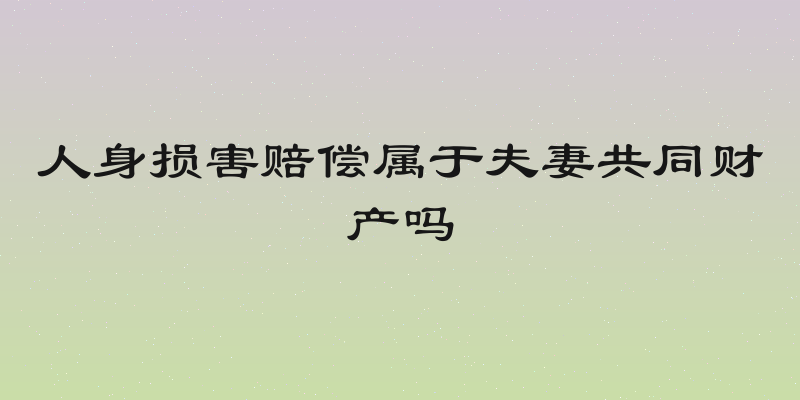 人身损害赔偿属于夫妻共同财产吗