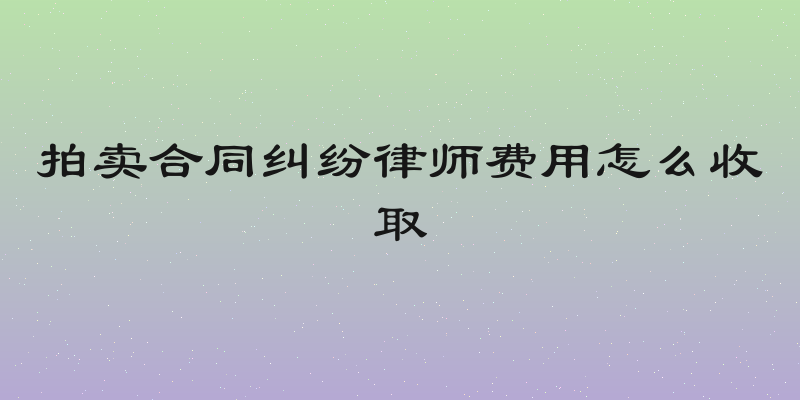 拍卖合同纠纷律师费用怎么收取