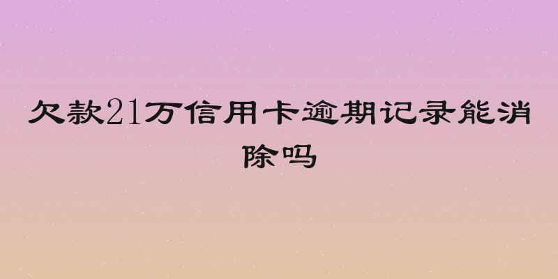 欠款21万信用卡逾期记录能消除吗