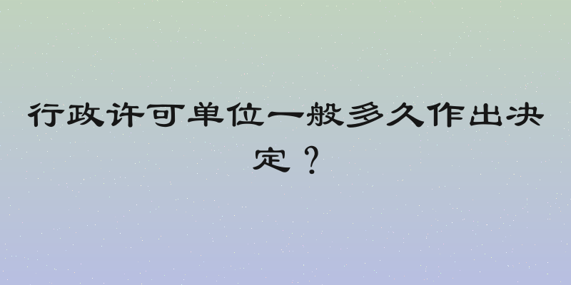 行政许可单位一般多久作出决定？