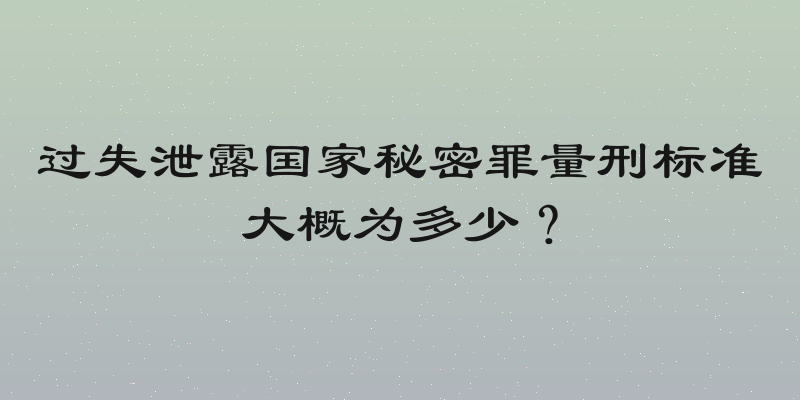 过失泄露国家秘密罪量刑标准大概为多少？