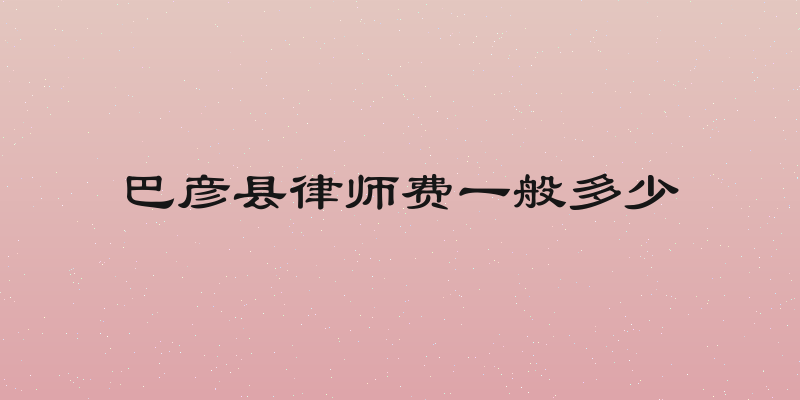 巴彦县律师费一般多少