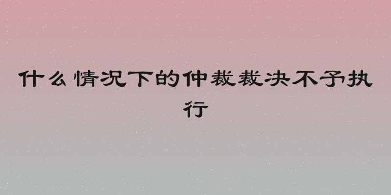 什么情况下的仲裁裁决不予执行