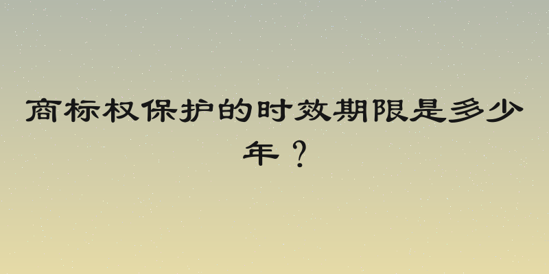 商标权保护的时效期限是多少年？