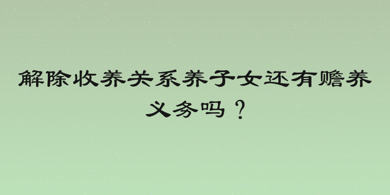 解除收养关系养子女还有赡养义务吗？