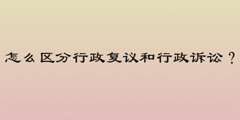怎么区分行政复议和行政诉讼？