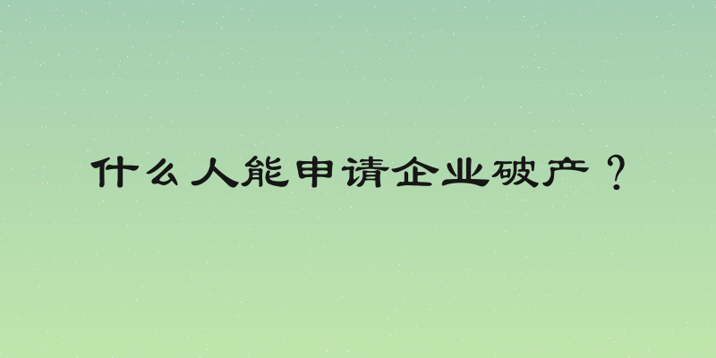 什么人能申请企业破产？