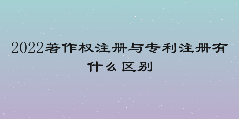2022著作权注册与专利注册有什么区别