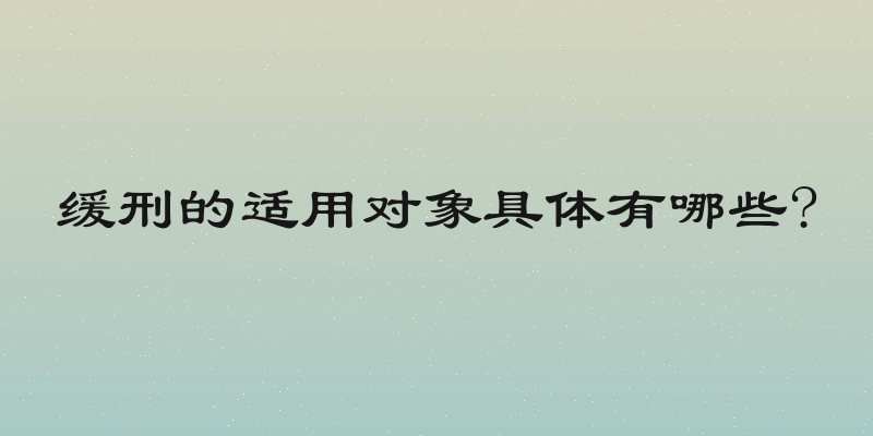 缓刑的适用对象具体有哪些?