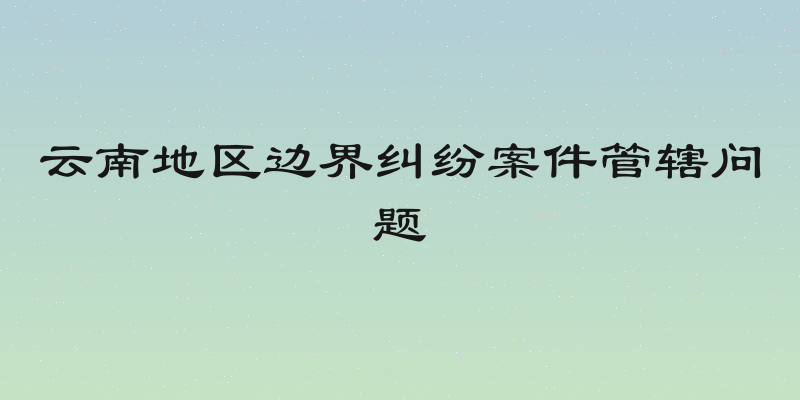 云南地区边界纠纷案件管辖问题