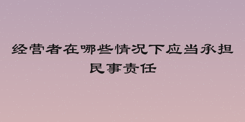 经营者在哪些情况下应当承担民事责任