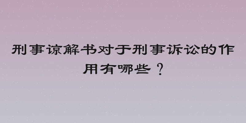 刑事谅解书对于刑事诉讼的作用有哪些？