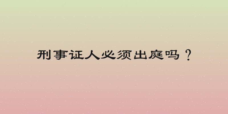 刑事证人必须出庭吗？
