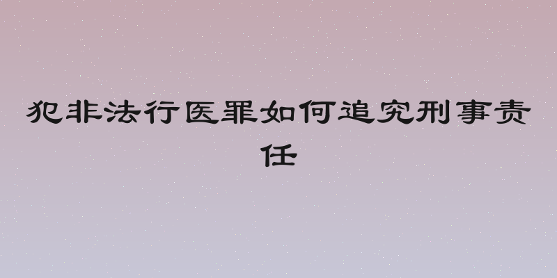 犯非法行医罪如何追究刑事责任